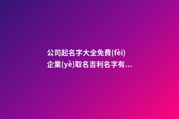 公司起名字大全免費(fèi) 企業(yè)取名吉利名字有哪些,起名之家-第1張-公司起名-玄機(jī)派